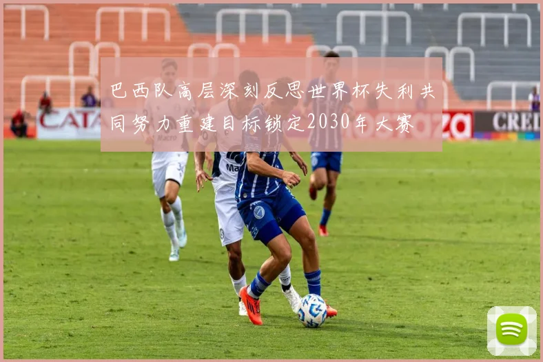 巴西队高层深刻反思世界杯失利共同努力重建目标锁定2030年大赛