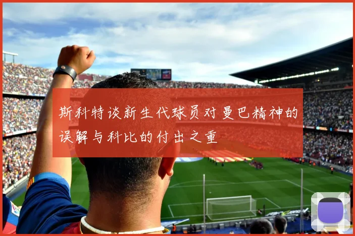 斯科特谈新生代球员对曼巴精神的误解与科比的付出之重