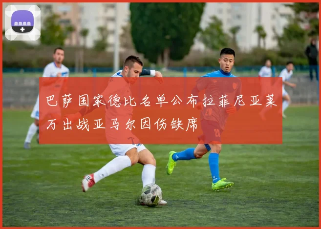 巴萨国家德比名单公布拉菲尼亚莱万出战亚马尔因伤缺席