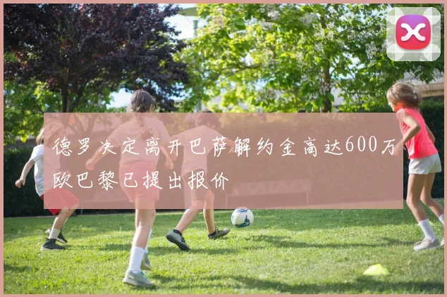 德罗决定离开巴萨解约金高达600万欧巴黎已提出报价