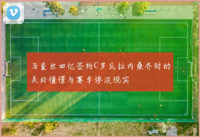 马奎尔回忆签约C罗瓦拉内桑乔时的美好憧憬与赛季惨淡现实