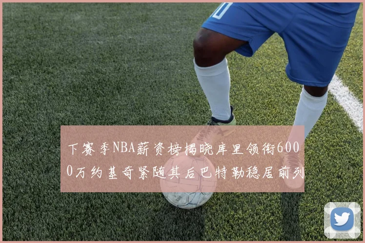 下赛季NBA薪资榜揭晓库里领衔6000万约基奇紧随其后巴特勒稳居前列