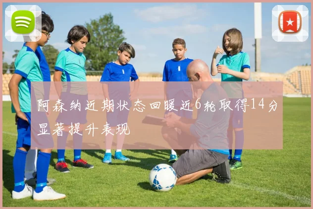 阿森纳近期状态回暖近6轮取得14分显著提升表现