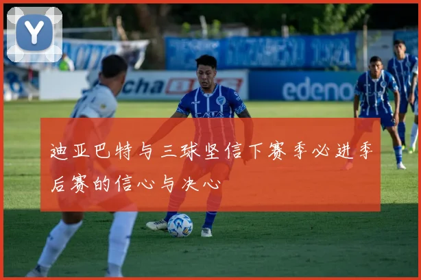 迪亚巴特与三球坚信下赛季必进季后赛的信心与决心
