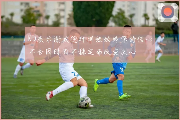 KD表示谢泼德对训练始终保持信心不会因时间不稳定而改变决心