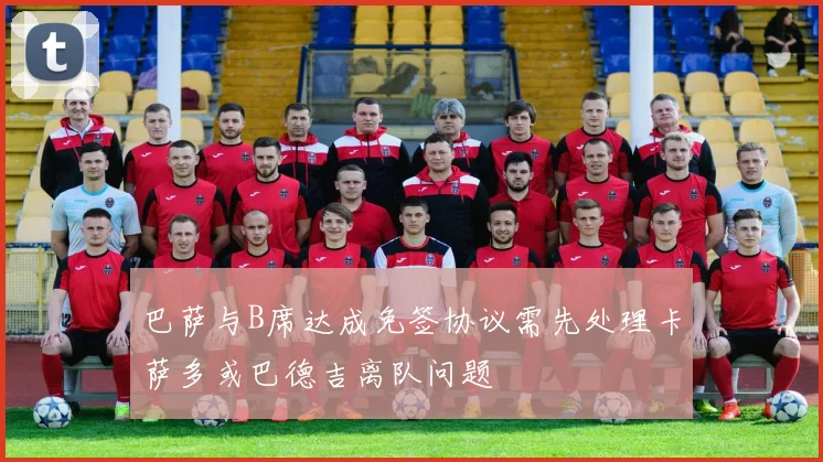 巴萨与B席达成免签协议需先处理卡萨多或巴德吉离队问题