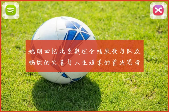 姚明回忆北京奥运会结束夜与队友畅饮的失落与人生追求的首次思考